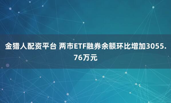金猎人配资平台 两市ETF融券余额环比增加3055.76万元