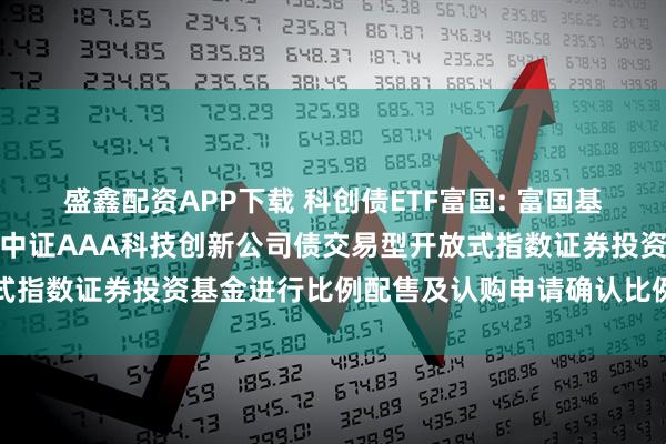 盛鑫配资APP下载 科创债ETF富国: 富国基金管理有限公司关于富国中证AAA科技创新公司债交易型开放式指数证券投资基金进行比例配售及认购申请确认比例结果的公告