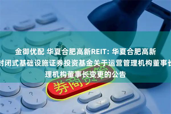 金御优配 华夏合肥高新REIT: 华夏合肥高新创新产业园封闭式基础设施证券投资基金关于运营管理机构董事长变更的公告