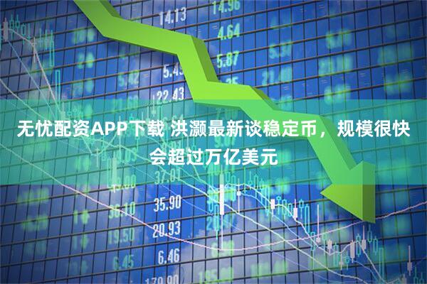 无忧配资APP下载 洪灏最新谈稳定币，规模很快会超过万亿美元