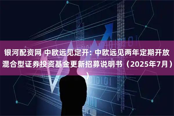 银河配资网 中欧远见定开: 中欧远见两年定期开放混合型证券投资基金更新招募说明书（2025年7月）