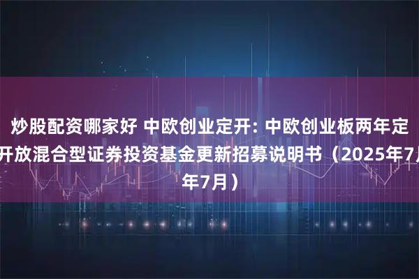 炒股配资哪家好 中欧创业定开: 中欧创业板两年定期开放混合型证券投资基金更新招募说明书（2025年7月）