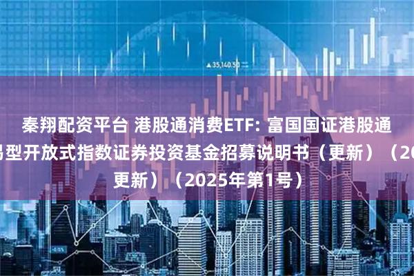 秦翔配资平台 港股通消费ETF: 富国国证港股通消费主题交易型开放式指数证券投资基金招募说明书（更新）（2025年第1号）
