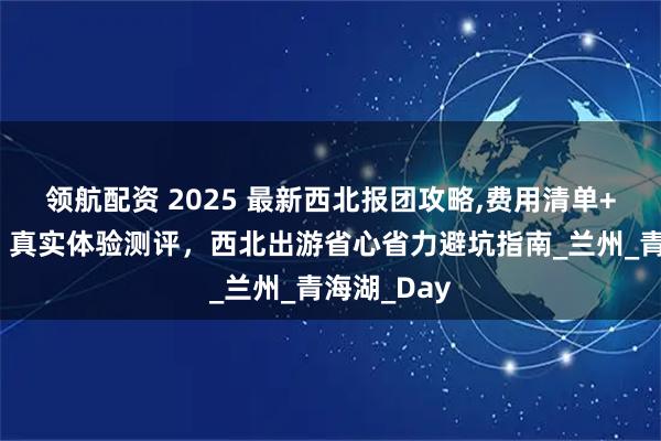 领航配资 2025 最新西北报团攻略,费用清单+路线明细，真实体验测评，西北出游省心省力避坑指南_兰州_青海湖_Day