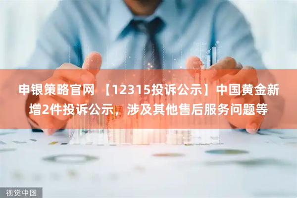 申银策略官网 【12315投诉公示】中国黄金新增2件投诉公示，涉及其他售后服务问题等