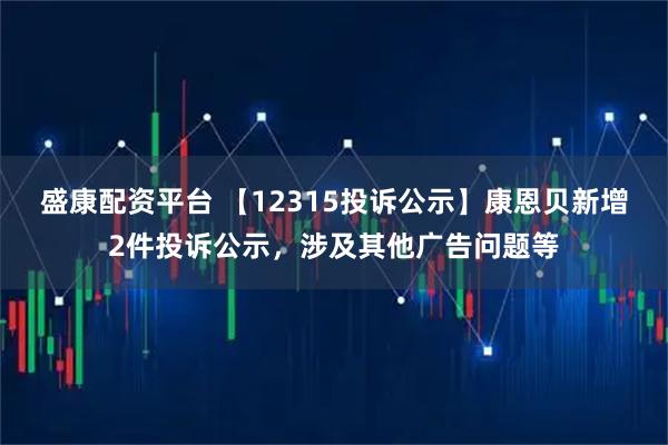 盛康配资平台 【12315投诉公示】康恩贝新增2件投诉公示，涉及其他广告问题等