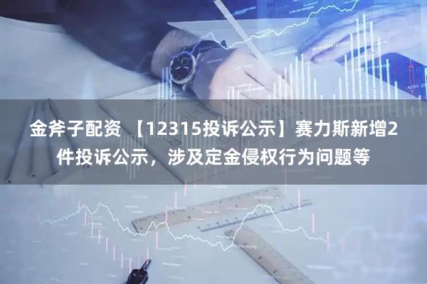 金斧子配资 【12315投诉公示】赛力斯新增2件投诉公示，涉及定金侵权行为问题等