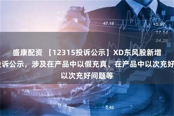 盛康配资 【12315投诉公示】XD东风股新增18件投诉公示，涉及在产品中以假充真、在产品中以次充好问题等