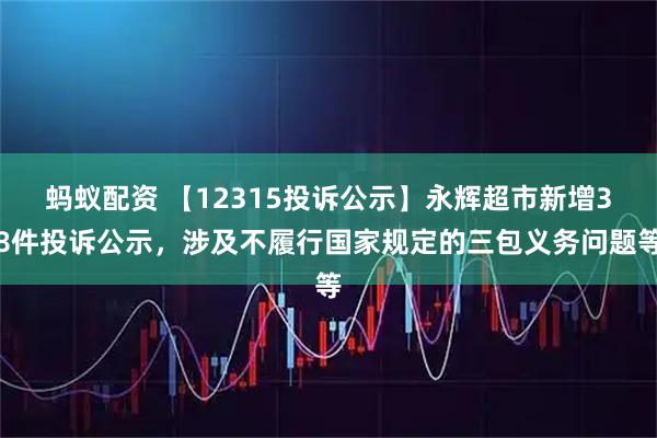 蚂蚁配资 【12315投诉公示】永辉超市新增38件投诉公示，涉及不履行国家规定的三包义务问题等