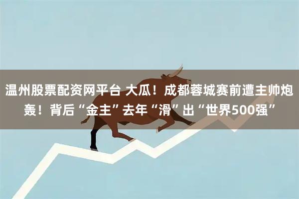 温州股票配资网平台 大瓜！成都蓉城赛前遭主帅炮轰！背后“金主”去年“滑”出“世界500强”