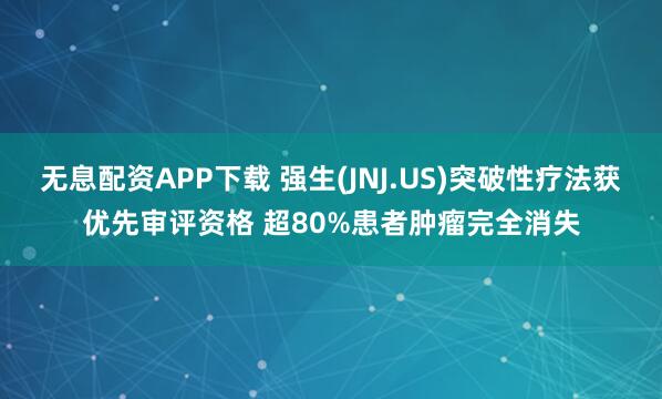 无息配资APP下载 强生(JNJ.US)突破性疗法获优先审评资格 超80%患者肿瘤完全消失