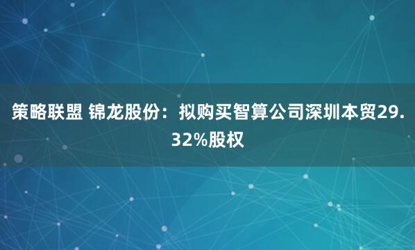 策略联盟 锦龙股份：拟购买智算公司深圳本贸29.32%股权