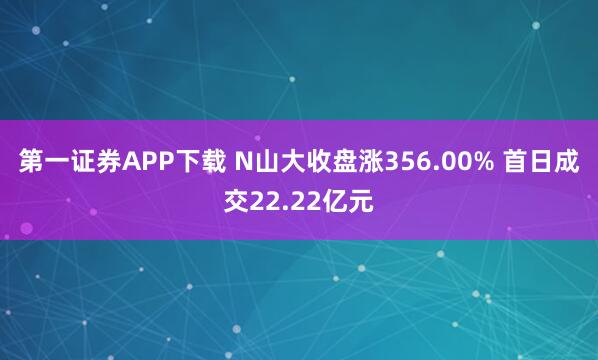 第一证券APP下载 N山大收盘涨356.00% 首日成交22.22亿元