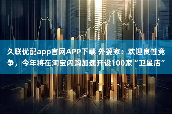 久联优配app官网APP下载 外婆家：欢迎良性竞争，今年将在淘宝闪购加速开设100家“卫星店”