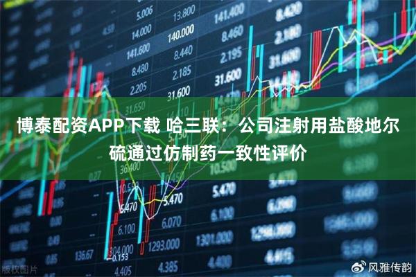 博泰配资APP下载 哈三联：公司注射用盐酸地尔硫通过仿制药一致性评价