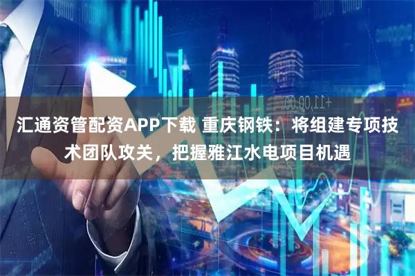 汇通资管配资APP下载 重庆钢铁：将组建专项技术团队攻关，把握雅江水电项目机遇