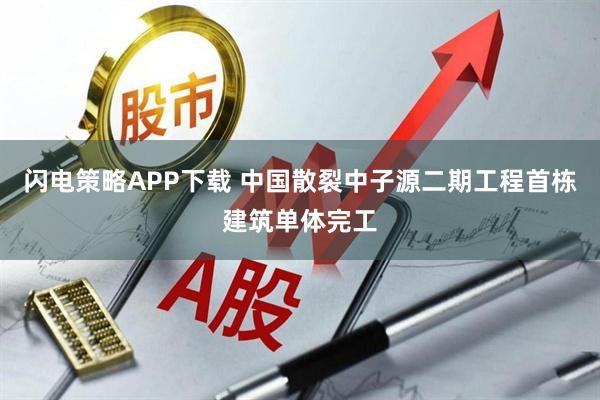 闪电策略APP下载 中国散裂中子源二期工程首栋建筑单体完工