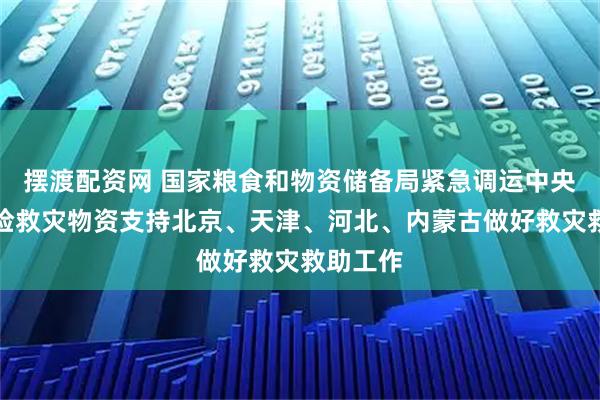 摆渡配资网 国家粮食和物资储备局紧急调运中央应急抢险救灾物资支持北京、天津、河北、内蒙古做好救灾救助工作