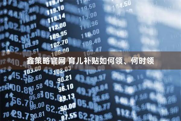 鑫策略官网 育儿补贴如何领、何时领