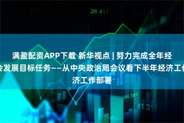满盈配资APP下载 新华视点 | 努力完成全年经济社会发展目标任务——从中央政治局会议看下半年经济工作部署