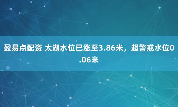盈易点配资 太湖水位已涨至3.86米，超警戒水位0.06米