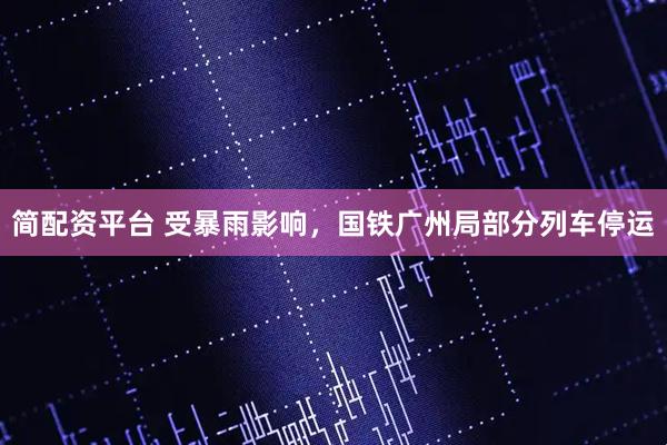简配资平台 受暴雨影响，国铁广州局部分列车停运