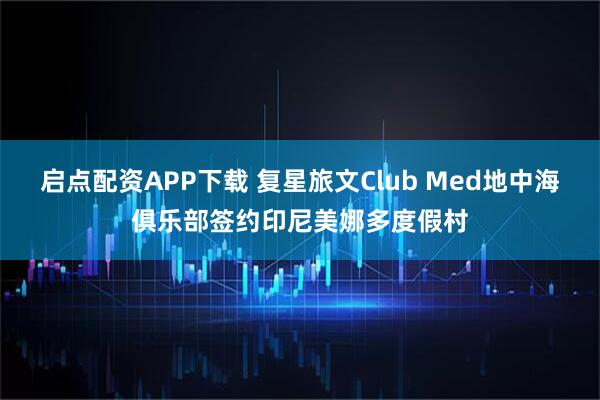 启点配资APP下载 复星旅文Club Med地中海俱乐部签约印尼美娜多度假村
