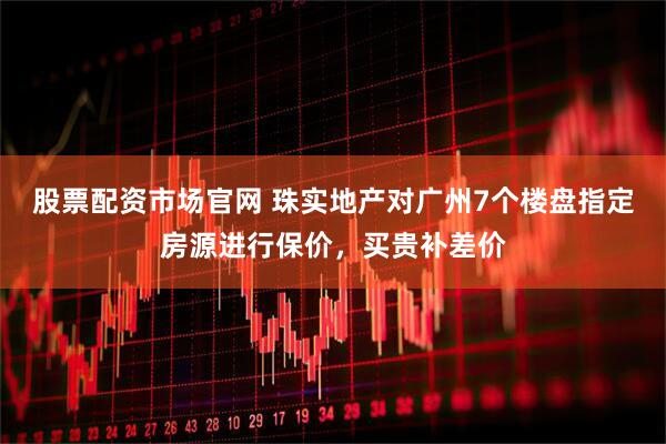 股票配资市场官网 珠实地产对广州7个楼盘指定房源进行保价，买贵补差价