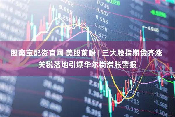 股鑫宝配资官网 美股前瞻 | 三大股指期货齐涨 关税落地引爆华尔街滞胀警报