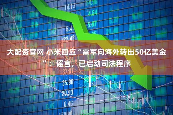 大配资官网 小米回应“雷军向海外转出50亿美金”：谣言，已启动司法程序