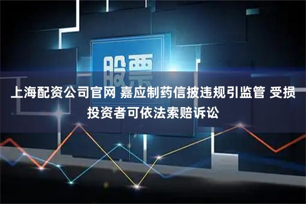 上海配资公司官网 嘉应制药信披违规引监管 受损投资者可依法索赔诉讼
