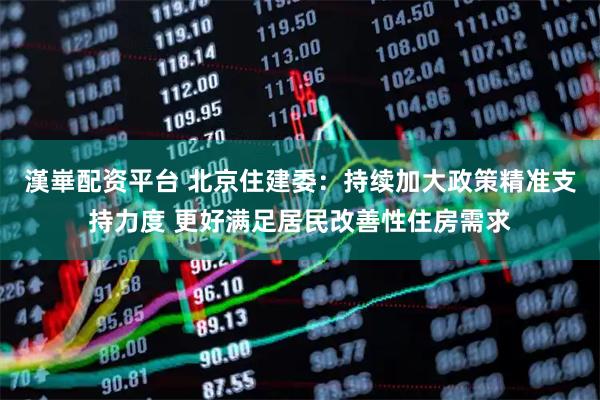 漢崋配资平台 北京住建委：持续加大政策精准支持力度 更好满足居民改善性住房需求