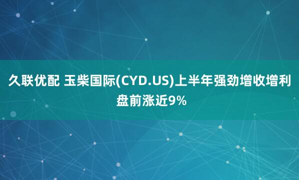 久联优配 玉柴国际(CYD.US)上半年强劲增收增利 盘前涨近9%