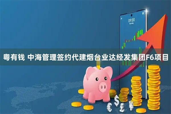 粤有钱 中海管理签约代建烟台业达经发集团F6项目