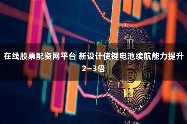 在线股票配资网平台 新设计使锂电池续航能力提升2—3倍