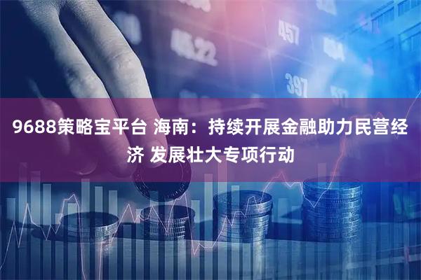 9688策略宝平台 海南：持续开展金融助力民营经济 发展壮大专项行动