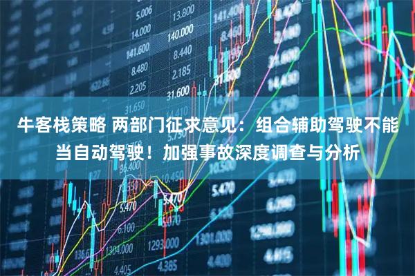 牛客栈策略 两部门征求意见：组合辅助驾驶不能当自动驾驶！加强事故深度调查与分析