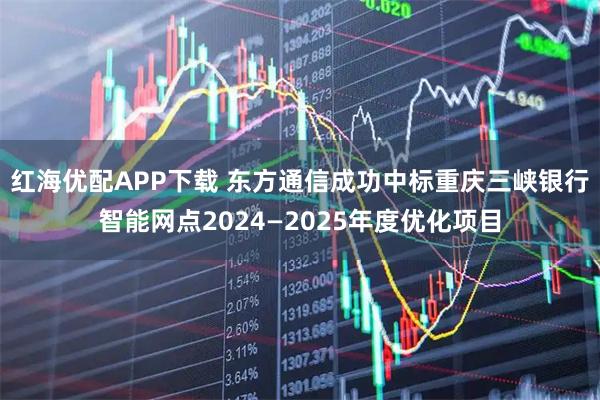 红海优配APP下载 东方通信成功中标重庆三峡银行智能网点2024—2025年度优化项目
