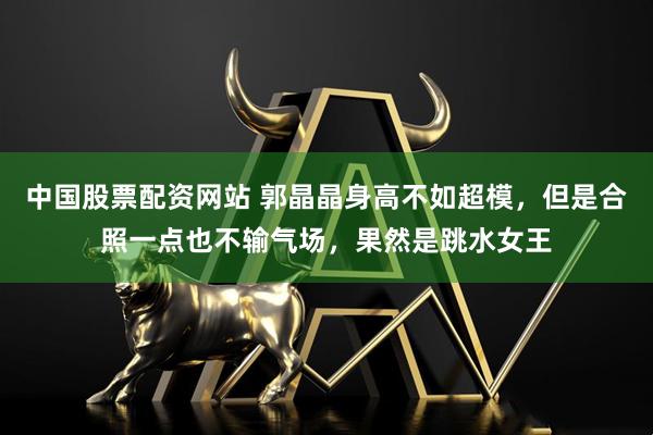 中国股票配资网站 郭晶晶身高不如超模，但是合照一点也不输气场，果然是跳水女王