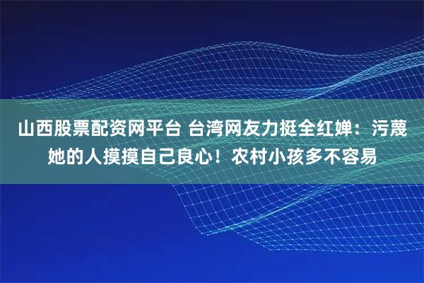 山西股票配资网平台 台湾网友力挺全红婵：污蔑她的人摸摸自己良心！农村小孩多不容易