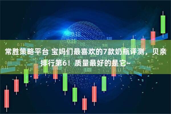 常胜策略平台 宝妈们最喜欢的7款奶瓶评测，贝亲排行第6！质量最好的是它~