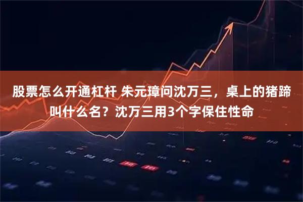 股票怎么开通杠杆 朱元璋问沈万三，桌上的猪蹄叫什么名？沈万三用3个字保住性命